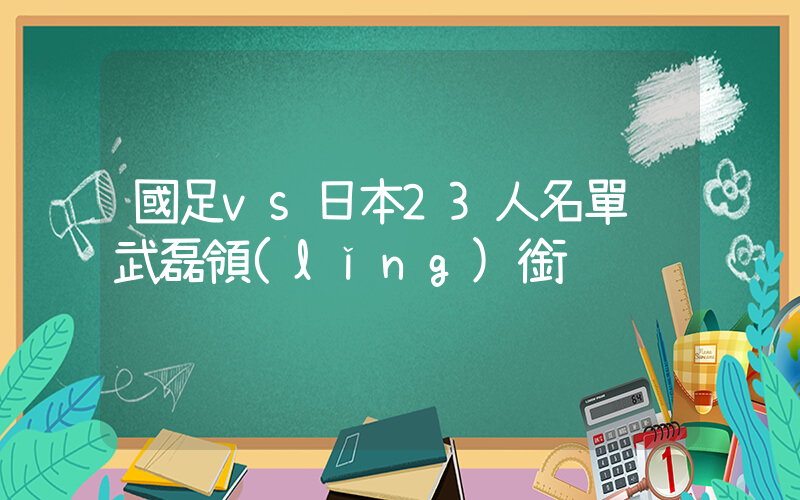 國足vs日本23人名單 武磊領(lǐng)銜插圖